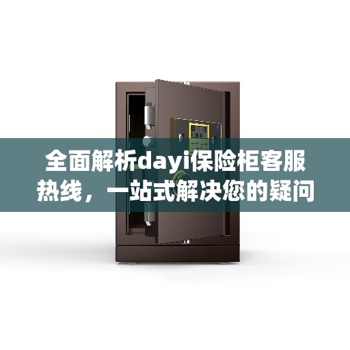全面解析dayi保险柜客服热线，一站式解决您的疑问与需求