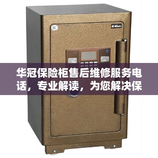 华冠保险柜售后维修服务电话，专业解读，为您解决保险柜问题