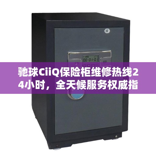 驰球CiiQ保险柜维修热线24小时，全天候服务权威指南