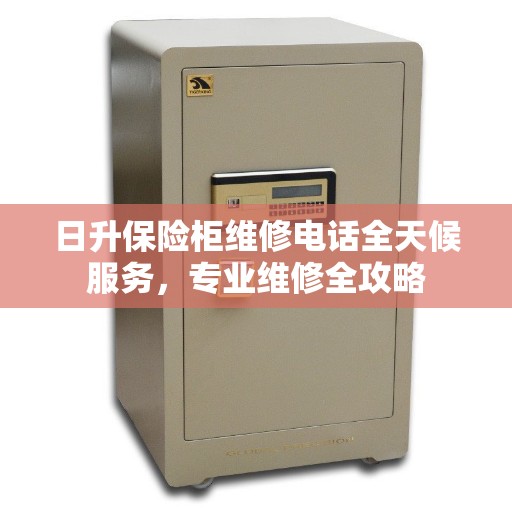 日升保险柜维修电话全天候服务,专业维修全攻略 日升保险柜维修电话全天候服务,专业维修全攻略