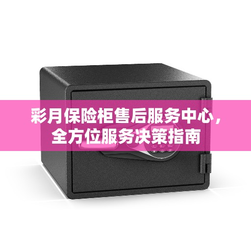 彩月保险柜售后服务中心，全方位服务决策指南