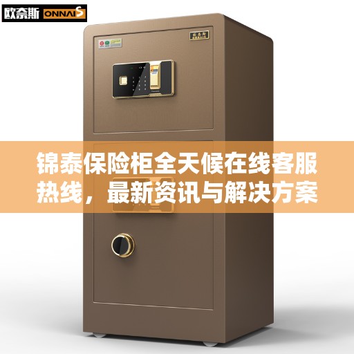 锦泰保险柜全天候在线客服热线，最新资讯与解决方案支持