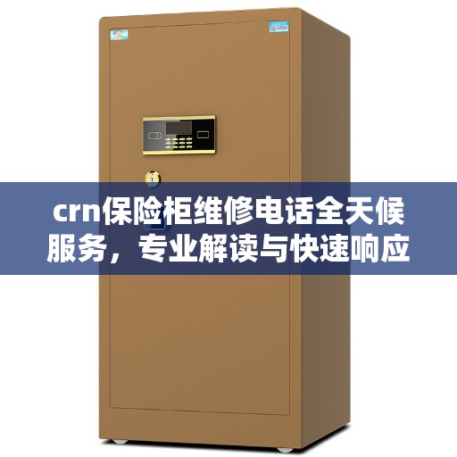 crn保险柜维修电话全天候服务，专业解读与快速响应