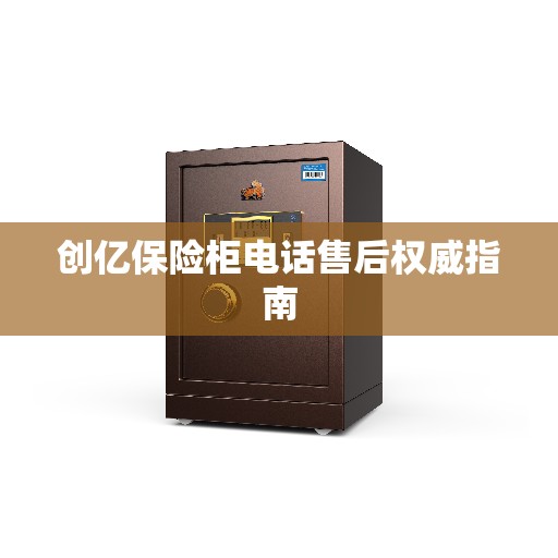 创亿保险柜电话售后权威指南