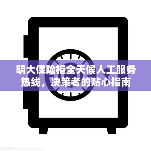 明大保险柜全天候人工服务热线，决策者的贴心指南