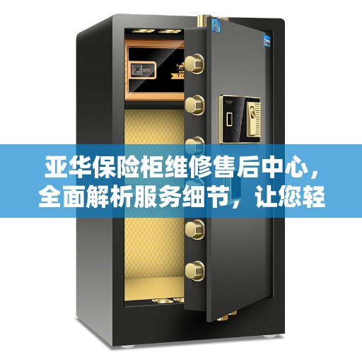 亚华保险柜维修售后中心，全面解析服务细节，让您轻松了解售后保障！