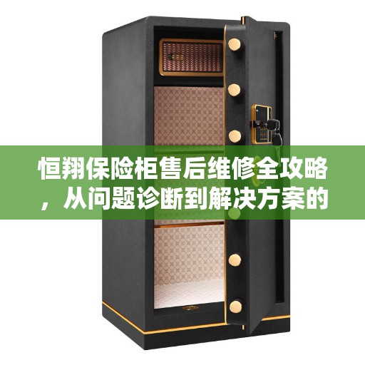 恒翔保险柜售后维修全攻略，从问题诊断到解决方案的详细指南