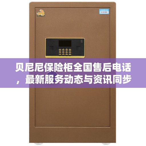 贝尼尼保险柜全国售后电话，最新服务动态与资讯同步