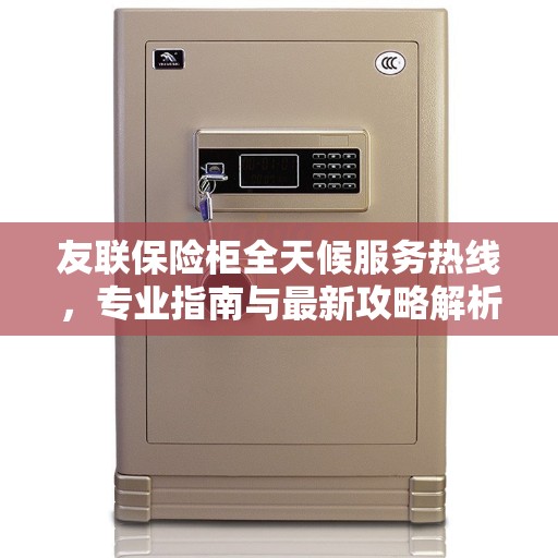 友联保险柜全天候服务热线，专业指南与最新攻略解析