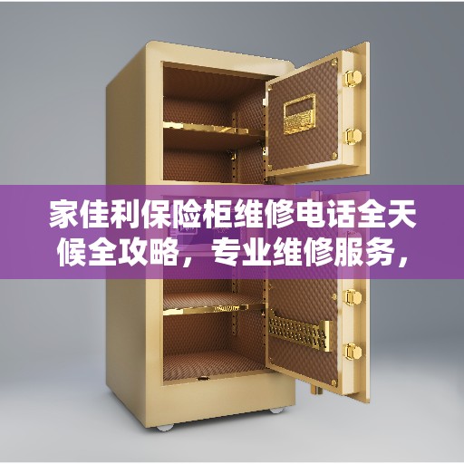 家佳利保险柜维修电话全天候全攻略，专业维修服务，24小时不打烊