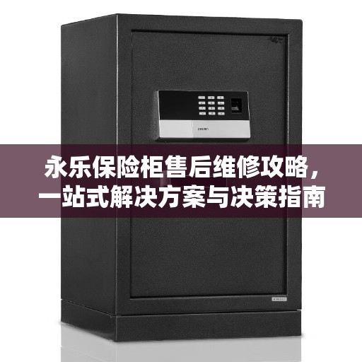 永乐保险柜售后维修攻略，一站式解决方案与决策指南