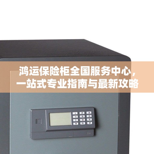 鸿运保险柜全国服务中心,一站式专业指南与最新攻略 鸿运保险柜全国服务中心,一站式专业指南与最新攻略
