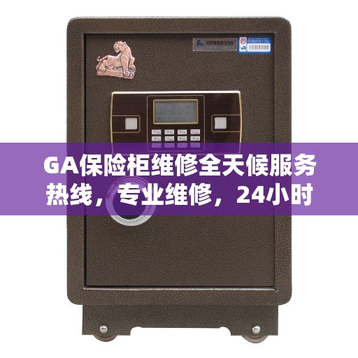 GA保险柜维修全天候服务热线，专业维修，24小时权威响应