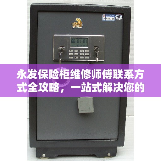 永发保险柜维修师傅联系方式全攻略,一站式解决您的维修需求 永发保险柜维修师傅联系方式全攻略,一站式解决您的维修需求