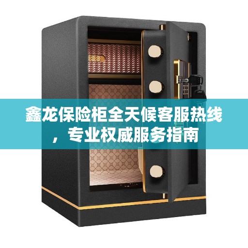 鑫龙保险柜全天候客服热线，专业权威服务指南