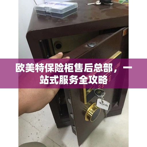 欧美特保险柜售后总部，一站式服务全攻略