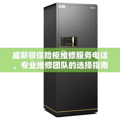 威斯顿保险柜维修服务电话，专业维修团队的选择指南