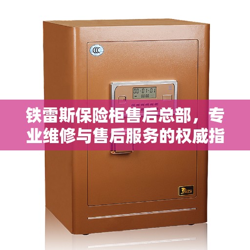 铁雷斯保险柜售后总部,专业维修与售后服务的权威指南 铁雷斯保险柜售后总部,专业维修与售后服务的权威指南