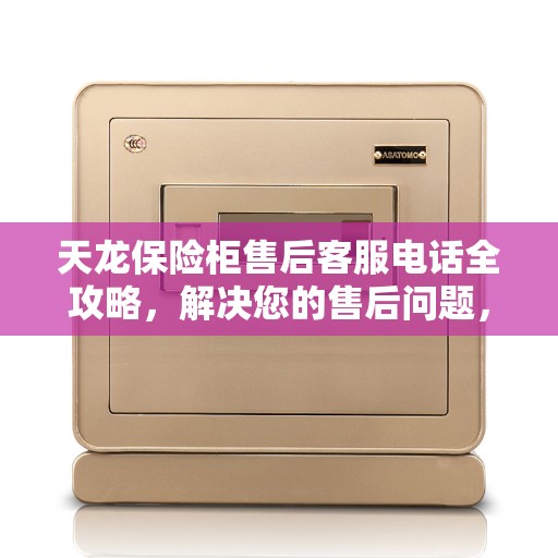 天龙保险柜售后客服电话全攻略,解决您的售后问题,贴心服务体验 天龙保险柜售后客服电话全攻略,解决您的售后问题,贴心服务体验