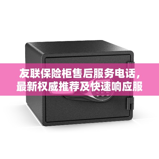 友联保险柜售后服务电话，最新权威推荐及快速响应服务指南