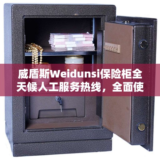 威盾斯Weidunsi保险柜全天候人工服务热线，全面使用指南与攻略