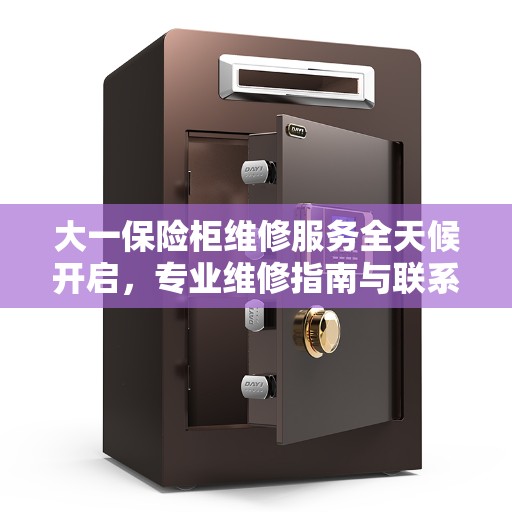 大一保险柜维修服务全天候开启，专业维修指南与联系电话全攻略