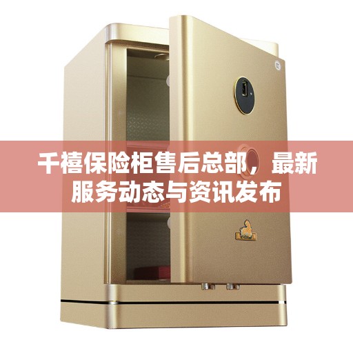 千禧保险柜售后总部，最新服务动态与资讯发布