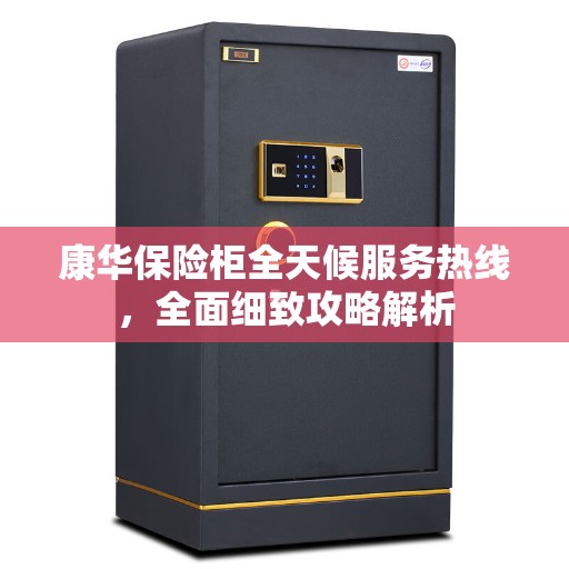 康华保险柜全天候服务热线，全面细致攻略解析