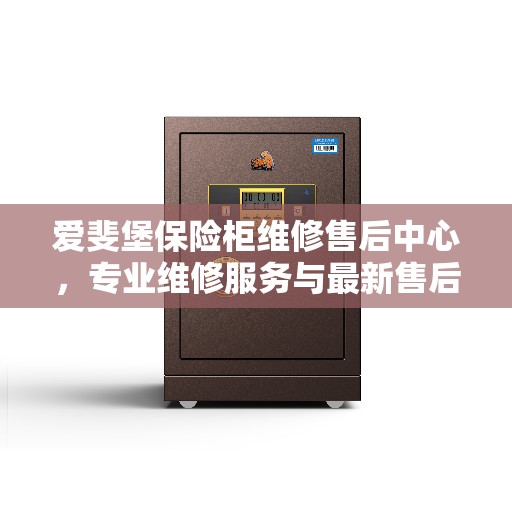 爱斐堡保险柜维修售后中心，专业维修服务与最新售后指南