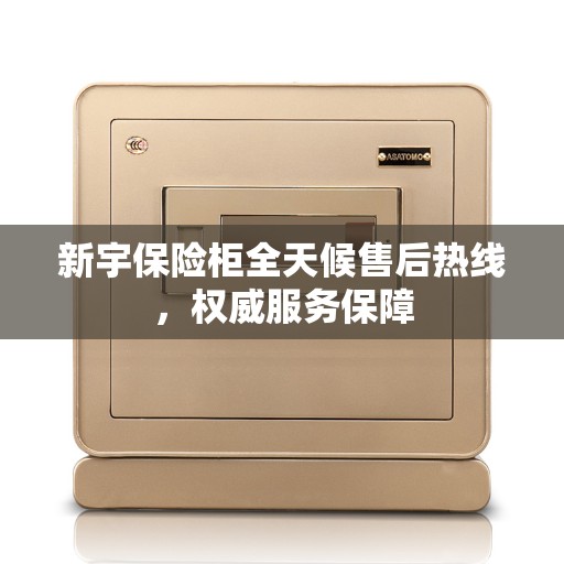 新宇保险柜全天候售后热线，权威服务保障