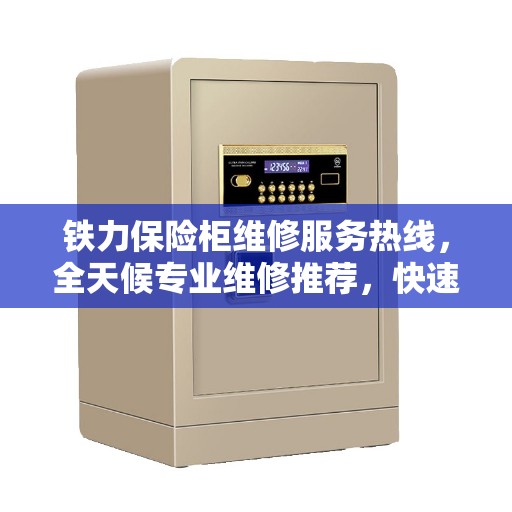 铁力保险柜维修服务热线，全天候专业维修推荐，快速响应服务！