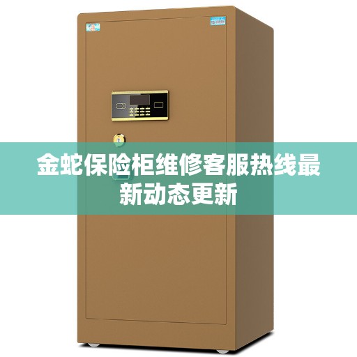金蛇保险柜维修客服热线最新动态更新 金蛇保险柜维修客服热线最新动态更新