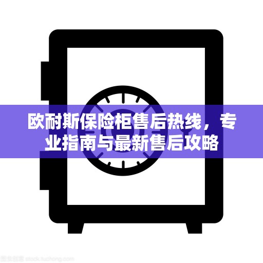欧耐斯保险柜售后热线，专业指南与最新售后攻略