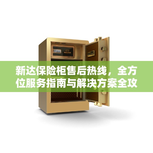 新达保险柜售后热线，全方位服务指南与解决方案全攻略