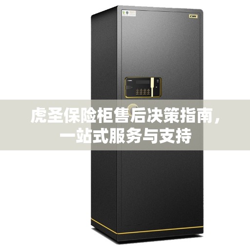 虎圣保险柜售后决策指南，一站式服务与支持