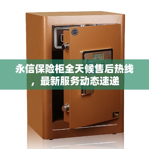永信保险柜全天候售后热线，最新服务动态速递