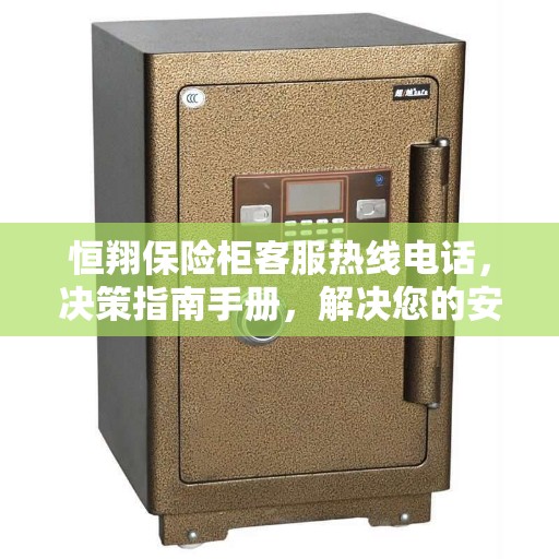 恒翔保险柜客服热线电话,决策指南手册,解决您的安全存储问题 恒翔保险柜客服热线电话,决策指南手册,解决您的安全存储问题