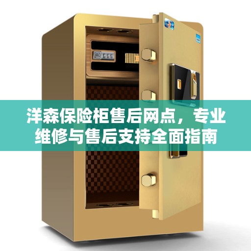洋森保险柜售后网点,专业维修与售后支持全面指南 洋森保险柜售后网点,专业维修与售后支持全面指南