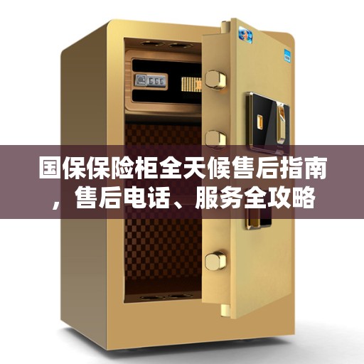 国保保险柜全天候售后指南,售后电话、服务全攻略 国保保险柜全天候售后指南,售后电话、服务全攻略