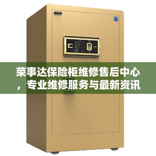 荣事达保险柜维修售后中心，专业维修服务与最新资讯同步更新