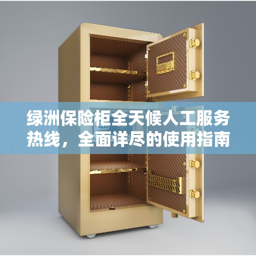 绿洲保险柜全天候人工服务热线，全面详尽的使用指南与攻略