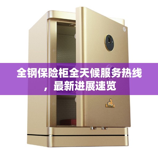 全钢保险柜全天候服务热线,最新进展速览 全钢保险柜全天候服务热线,最新进展速览