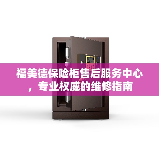 福美德保险柜售后服务中心,专业权威的维修指南 福美德保险柜售后服务中心,专业权威的维修指南