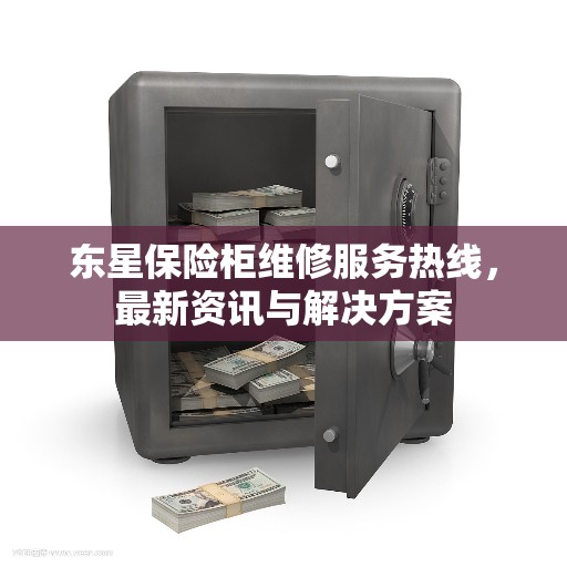 东星保险柜维修服务热线，最新资讯与解决方案