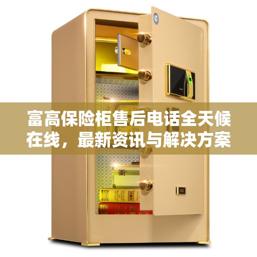 富高保险柜售后电话全天候在线，最新资讯与解决方案