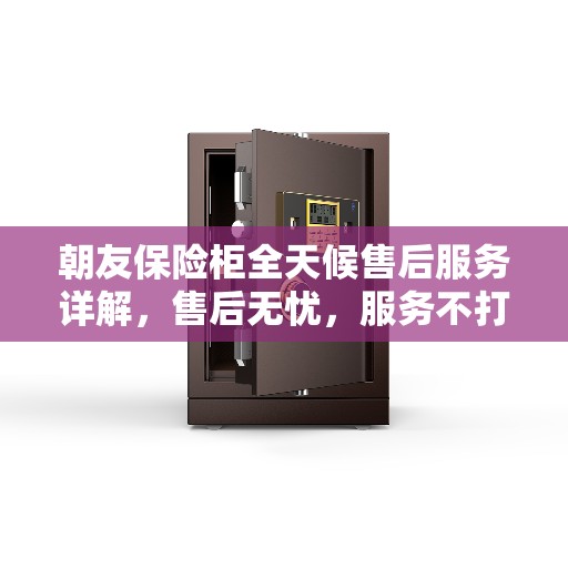朝友保险柜全天候售后服务详解，售后无忧，服务不打烊