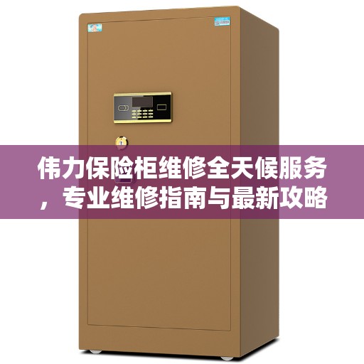 伟力保险柜维修全天候服务，专业维修指南与最新攻略