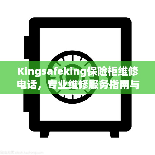 Kingsafeking保险柜维修电话，专业维修服务指南与最新攻略