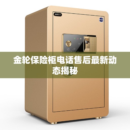 金轮保险柜电话售后最新动态揭秘