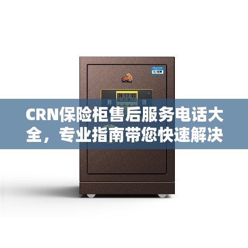 CRN保险柜售后服务电话大全，专业指南带您快速解决问题